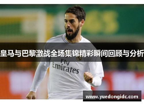 皇马与巴黎激战全场集锦精彩瞬间回顾与分析