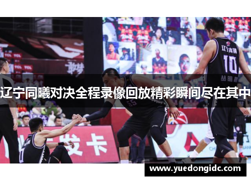 辽宁同曦对决全程录像回放精彩瞬间尽在其中