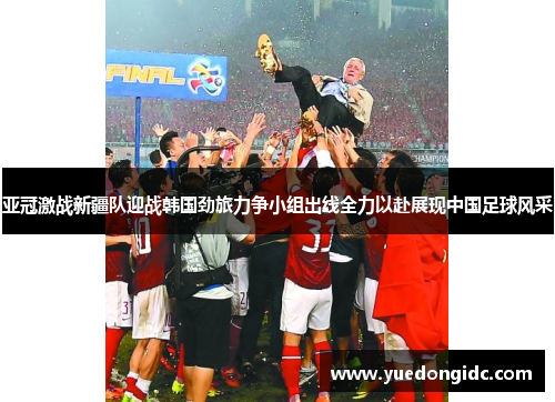 亚冠激战新疆队迎战韩国劲旅力争小组出线全力以赴展现中国足球风采