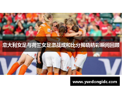 意大利女足与荷兰女足激战成和比分揭晓精彩瞬间回顾