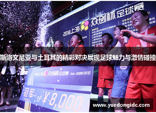 斯洛文尼亚与土耳其的精彩对决展现足球魅力与激情碰撞